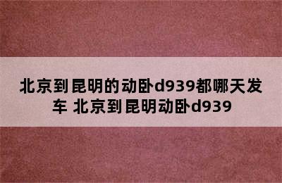 北京到昆明的动卧d939都哪天发车 北京到昆明动卧d939